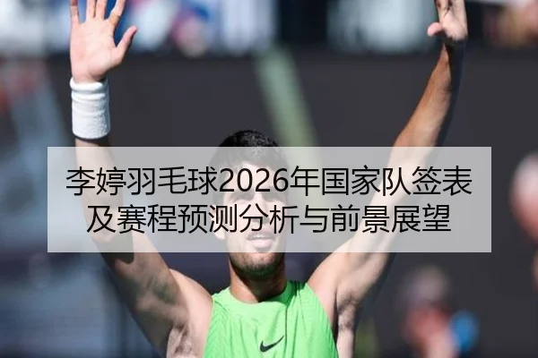 李婷羽毛球2026年国家队签表及赛程预测分析与前景展望