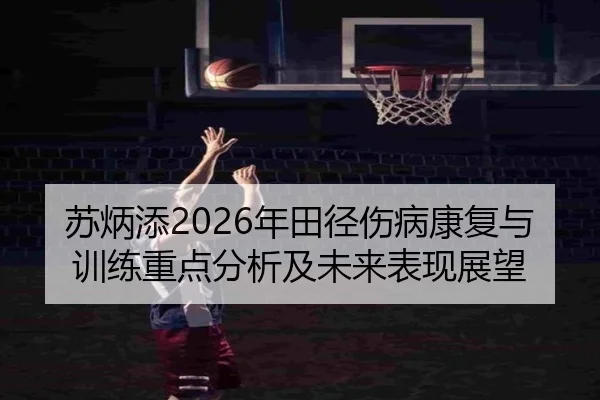 苏炳添2026年田径伤病康复与训练重点分析及未来表现展望