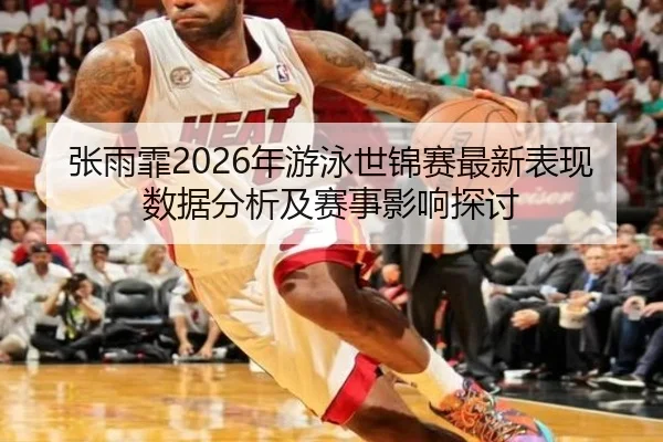 张雨霏2026年游泳世锦赛最新表现数据分析及赛事影响探讨
