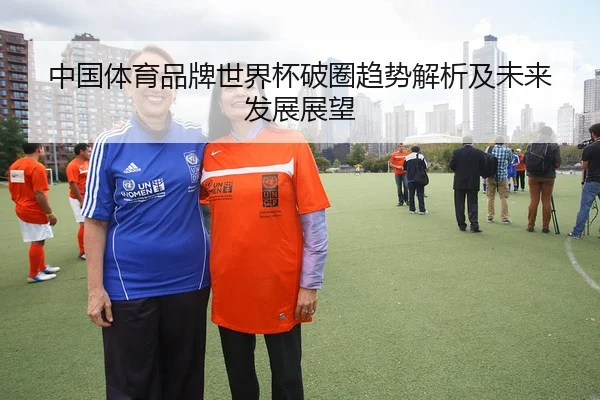 中国体育品牌世界杯破圈趋势解析及未来发展展望